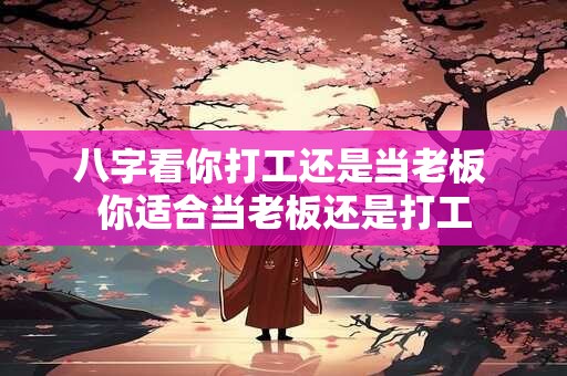 八字看你打工还是当老板 你适合当老板还是打工