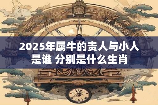 2025年属牛的贵人与小人是谁 分别是什么生肖
