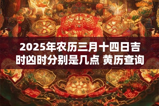2025年农历三月十四日吉时凶时分别是几点 黄历查询