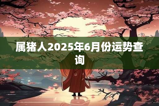 属猪人2025年6月份运势查询