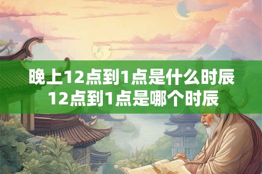 晚上12点到1点是什么时辰 12点到1点是哪个时辰
