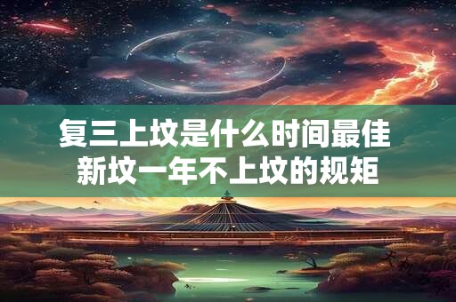 复三上坟是什么时间最佳 新坟一年不上坟的规矩