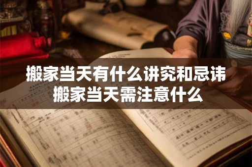 搬家当天有什么讲究和忌讳 搬家当天需注意什么