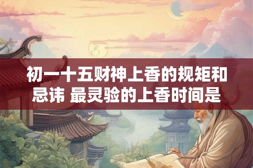 初一十五财神上香的规矩和忌讳 最灵验的上香时间是几点 初一十五财神上香的规矩和忌讳 最灵验的上香时间是几点