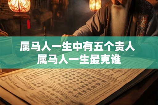 属马人一生中有五个贵人 属马人一生最克谁