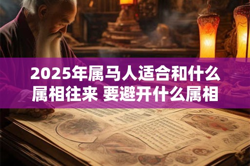 2025年属马人适合和什么属相往来 要避开什么属相