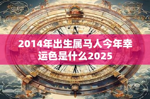 2014年出生属马人今年幸运色是什么2025