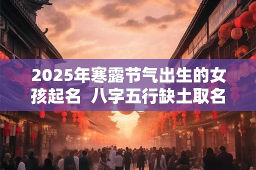 2025年寒露节气出生的女孩起名  八字五行缺土取名