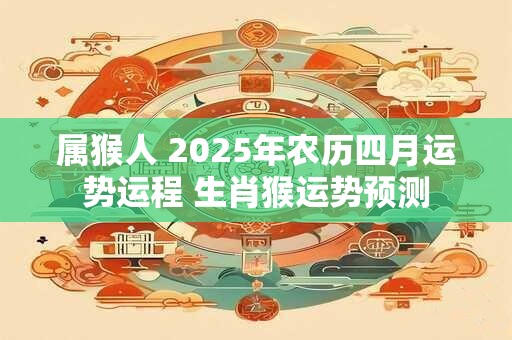 属猴人 2026年农历四月运势运程 生肖猴运势预测