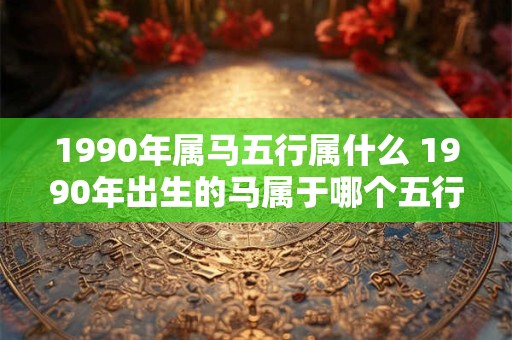1990年属马五行属什么 1990年出生的马属于哪个五行