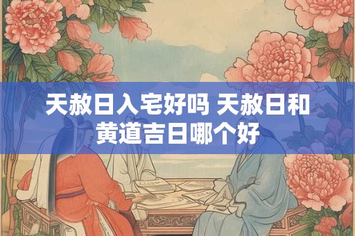 天赦日入宅好吗 天赦日和黄道吉日哪个好