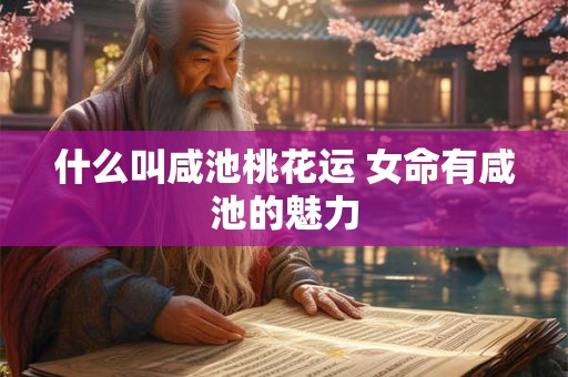 什么叫咸池桃花运 女命有咸池的魅力