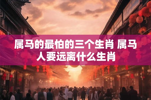 属马的最怕的三个生肖 属马人要远离什么生肖