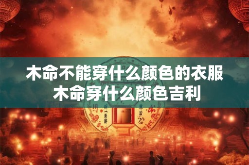 木命不能穿什么颜色的衣服 木命穿什么颜色吉利