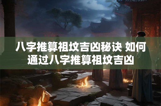 八字推算祖坟吉凶秘诀 如何通过八字推算祖坟吉凶