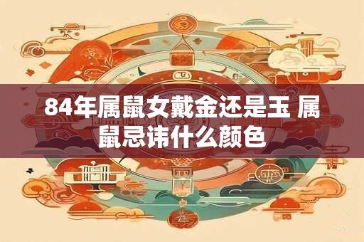 84年属鼠女戴金还是玉 属鼠忌讳什么颜色