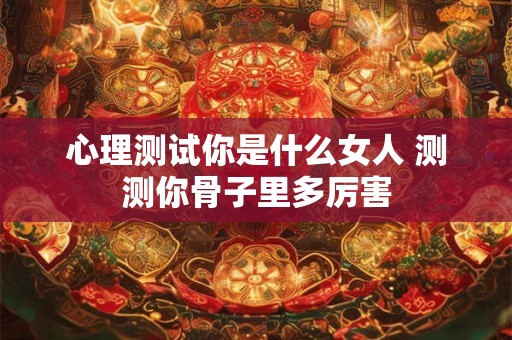 心理测试你是什么女人 测测你骨子里多厉害