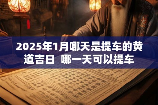 2025年1月哪天是提车的黄道吉日  哪一天可以提车