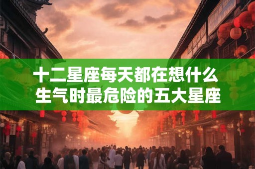 十二星座每天都在想什么 生气时最危险的五大星座