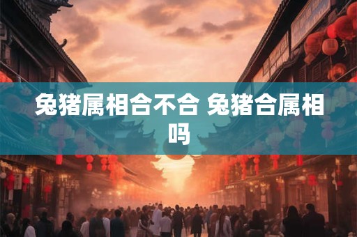 兔猪属相合不合 兔猪合属相吗