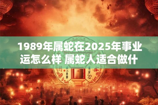 1989年属蛇在2025年事业运怎么样 属蛇人适合做什么行业 1989年属蛇在2025年事业运怎么样 属蛇人适合做什么行业