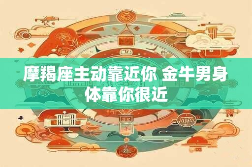 摩羯座主动靠近你 金牛男身体靠你很近