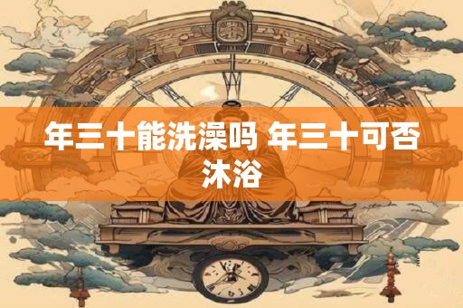 年三十能洗澡吗 年三十可否沐浴