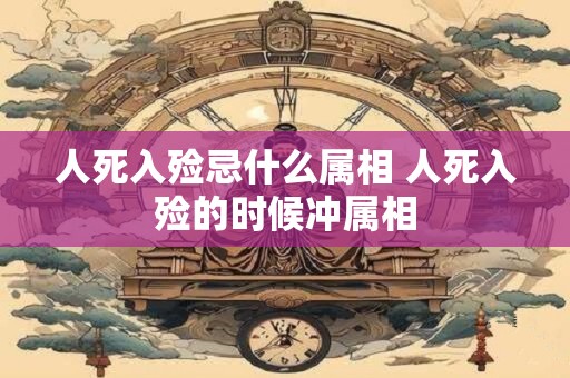 人死入殓忌什么属相 人死入殓的时候冲属相