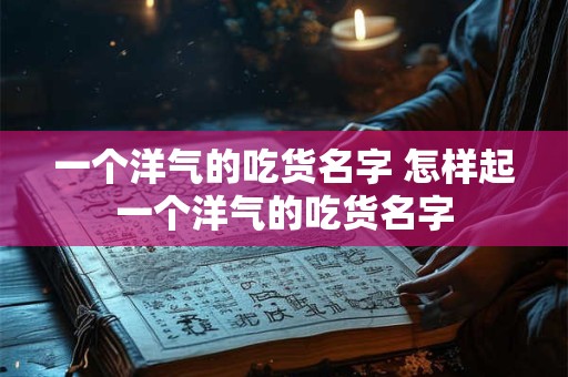 一个洋气的吃货名字 怎样起一个洋气的吃货名字