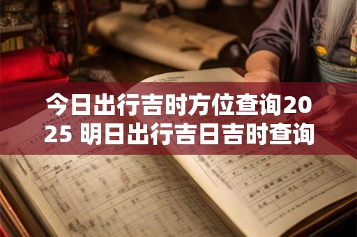 今日出行吉时方位查询2025 明日出行吉日吉时查询