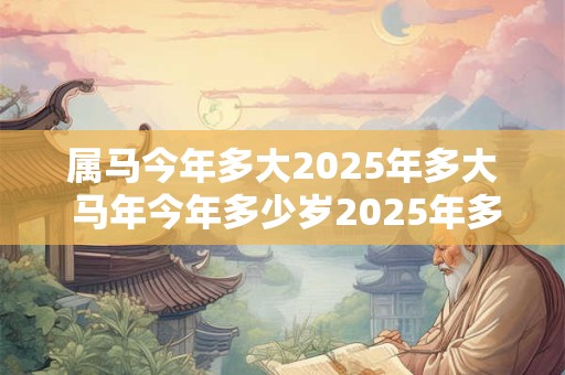 属马今年多大2025年多大 马年今年多少岁2025年多少岁