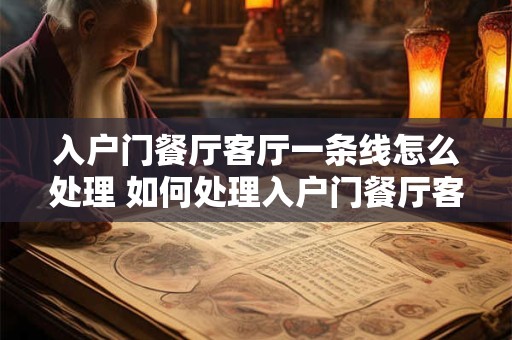 入户门餐厅客厅一条线怎么处理 如何处理入户门餐厅客厅一线