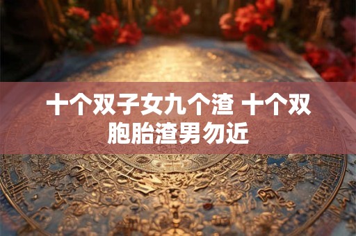 十个双子女九个渣 十个双胞胎渣男勿近