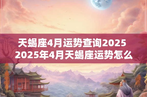 天蝎座4月运势查询2025 2025年4月天蝎座运势怎么样