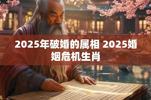 2025年破婚的属相 2025婚姻危机生肖