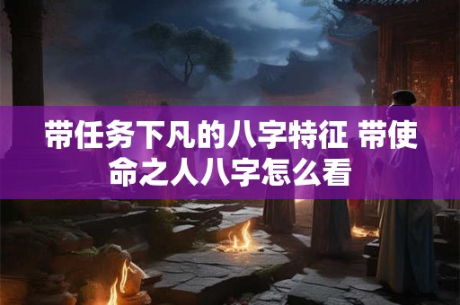 带任务下凡的八字特征 带使命之人八字怎么看