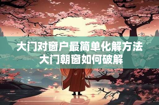 大门对窗户最简单化解方法 大门朝窗如何破解