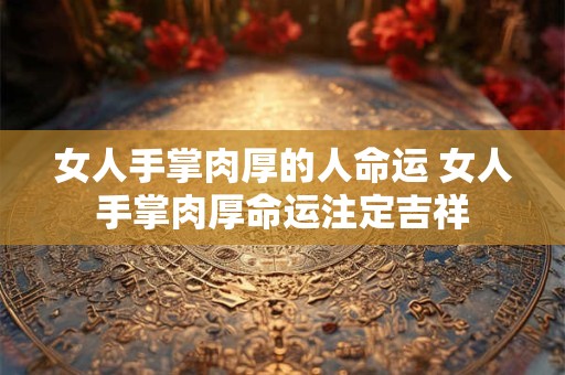 女人手掌肉厚的人命运 女人手掌肉厚命运注定吉祥