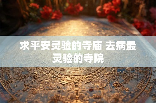 详细阅读:求平安灵验的寺庙 去病最灵验的寺院 求平安灵验的寺庙 去病最灵验的寺院