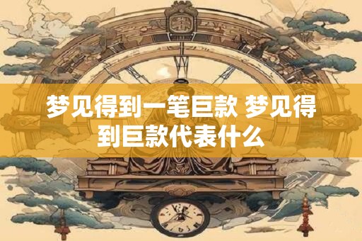 梦见得到一笔巨款 梦见得到巨款代表什么