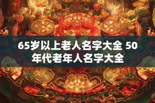 65岁以上老人名字大全 50年代老年人名字大全