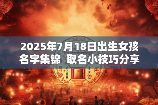 2025年7月18日出生女孩名字集锦  取名小技巧分享