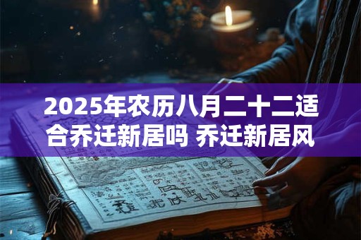 2025年农历八月二十二适合乔迁新居吗 乔迁新居风水讲究