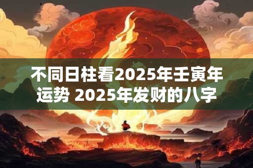 不同日柱看2025年壬寅年运势 2025年发财的八字