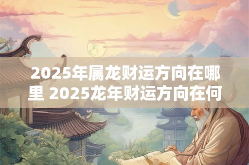 2025年属龙财运方向在哪里 2025龙年财运方向在何处
