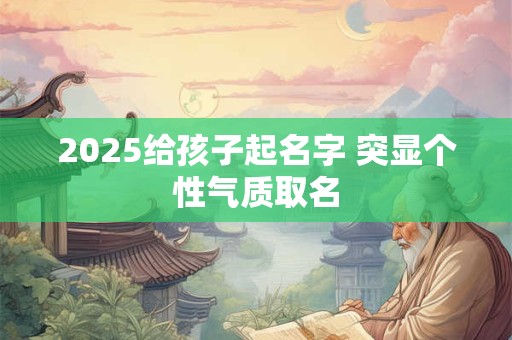 2025给孩子起名字 突显个性气质取名