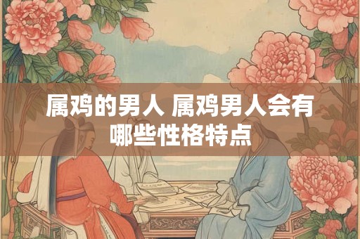 属鸡的男人 属鸡男人会有哪些性格特点