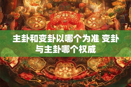 主卦和变卦以哪个为准 变卦与主卦哪个权威