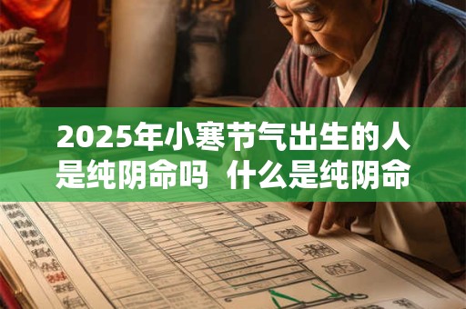 2025年小寒节气出生的人是纯阴命吗  什么是纯阴命格