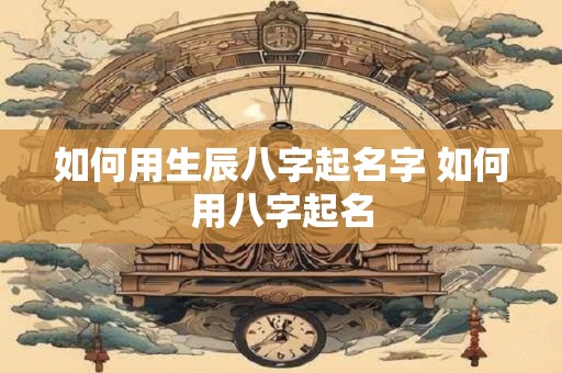 如何用生辰八字起名字 如何用八字起名